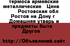 термоса армейские металлические › Цена ­ 1 000 - Ростовская обл., Ростов-на-Дону г. Домашняя утварь и предметы быта » Другое   